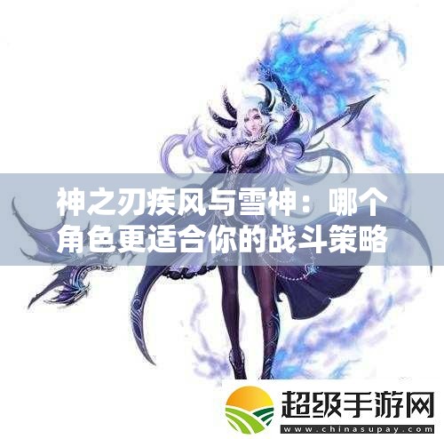 神之刃疾风与雪神：哪个角色更适合你的战斗策略？