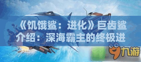 《饥饿鲨：进化》巨齿鲨介绍：深海霸主的终极进化