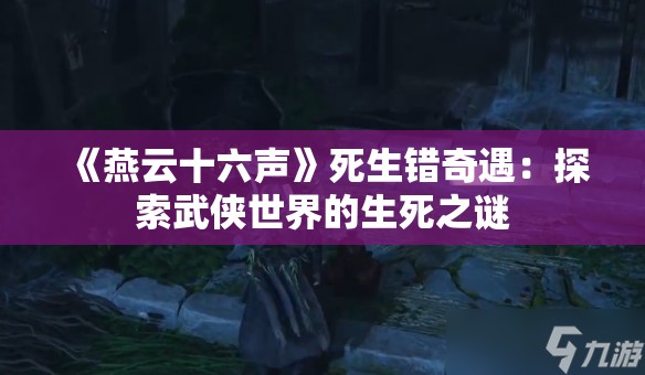 《燕云十六声》死生错奇遇：探索武侠世界的生死之谜