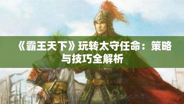 《霸王天下》玩转太守任命：策略与技巧全解析