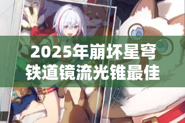 2025年崩坏星穹铁道镜流光锥最佳推荐指南