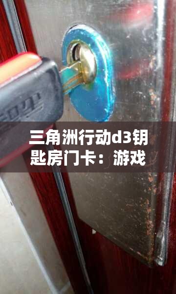 三角洲行动d3钥匙房门卡：游戏内关键道具的完整解析