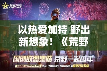 以热爱加持 野出新想象！《荒野行动》520更新计划彻底解析