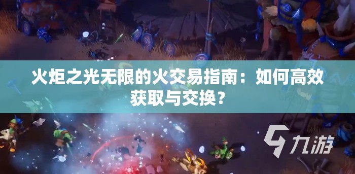 火炬之光无限的火交易指南：如何高效获取与交换？