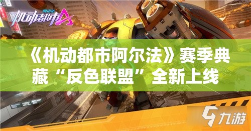 《机动都市阿尔法》赛季典藏“反色联盟”全新上线，全新机甲与战斗体验等你来探索！