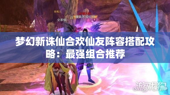 梦幻新诛仙合欢仙友阵容搭配攻略：最强组合推荐