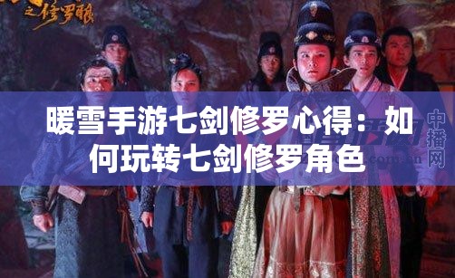 暖雪手游七剑修罗心得：如何玩转七剑修罗角色