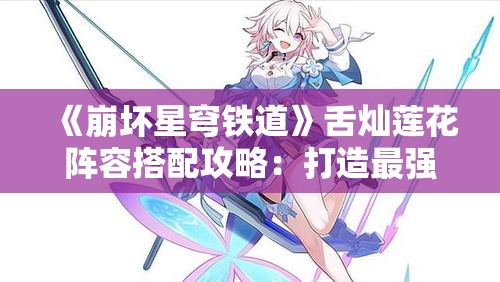 《崩坏星穹铁道》舌灿莲花阵容搭配攻略：打造最强队伍