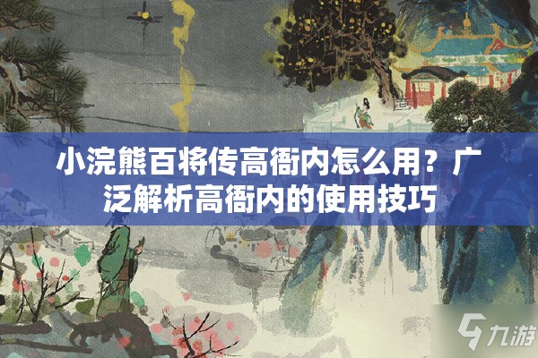 小浣熊百将传高衙内怎么用？广泛解析高衙内的使用技巧