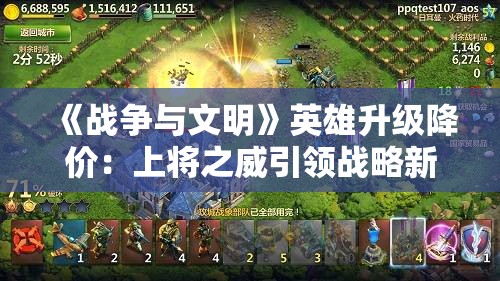 《战争与文明》英雄升级降价：上将之威引领战略新篇章