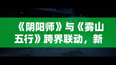 《阴阳师》与《雾山五行》跨界联动，新区乾坤行集结开启！