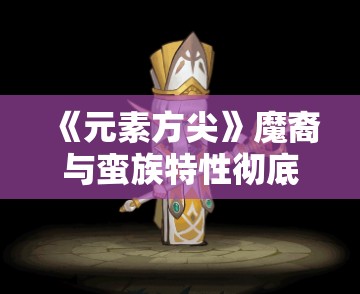 《元素方尖》魔裔与蛮族特性彻底解析